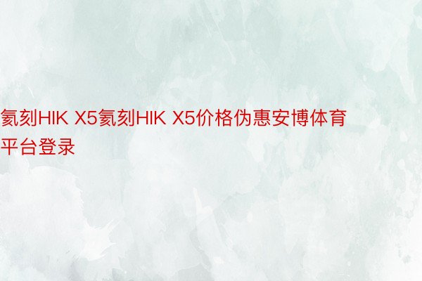 氦刻HIK X5氦刻HIK X5价格伪惠安博体育平台登录