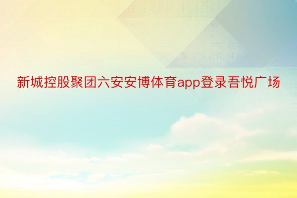 新城控股聚团六安安博体育app登录吾悦广场