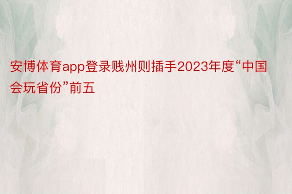 安博体育app登录贱州则插手2023年度“中国会玩省份”前五