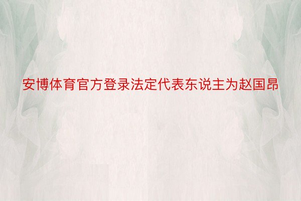 安博体育官方登录法定代表东说主为赵国昂
