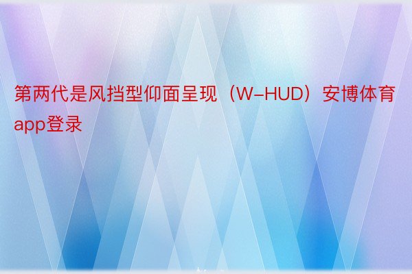 第两代是风挡型仰面呈现（W-HUD）安博体育app登录