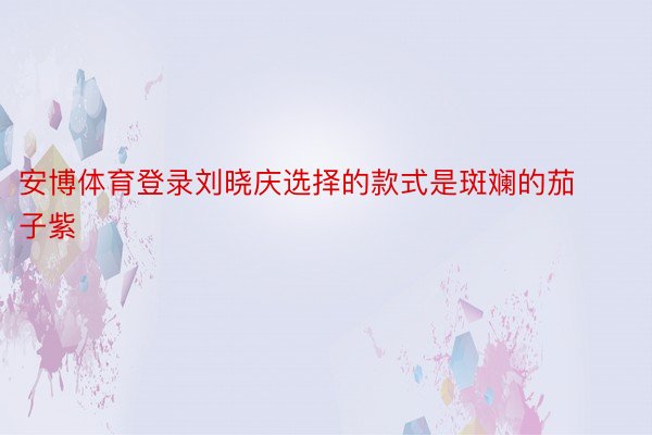 安博体育登录刘晓庆选择的款式是斑斓的茄子紫