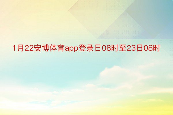 1月22安博体育app登录日08时至23日08时