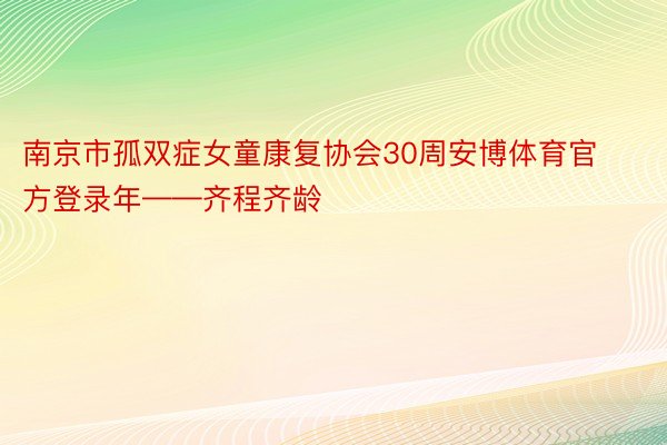 南京市孤双症女童康复协会30周安博体育官方登录年——齐程齐龄