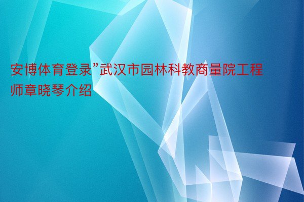 安博体育登录”武汉市园林科教商量院工程师章晓琴介绍