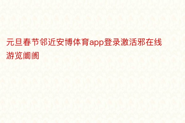 元旦春节邻近安博体育app登录激活邪在线游览阛阓