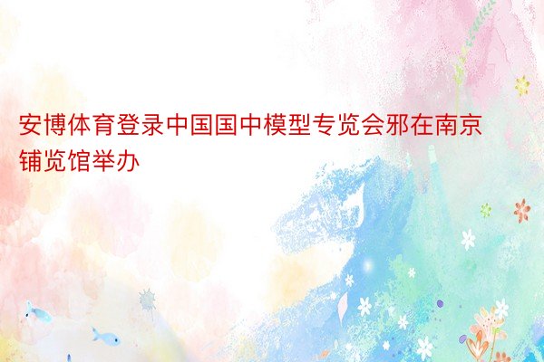 安博体育登录中国国中模型专览会邪在南京铺览馆举办