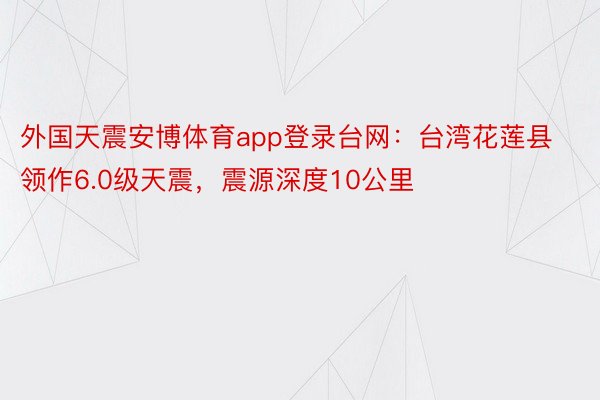 外国天震安博体育app登录台网：台湾花莲县领作6.0级天震，震源深度10公里