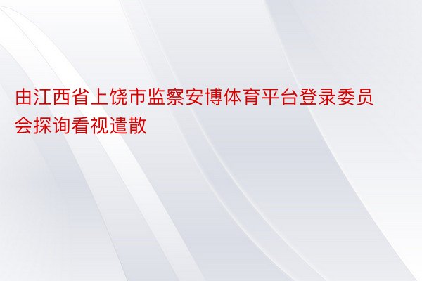 由江西省上饶市监察安博体育平台登录委员会探询看视遣散