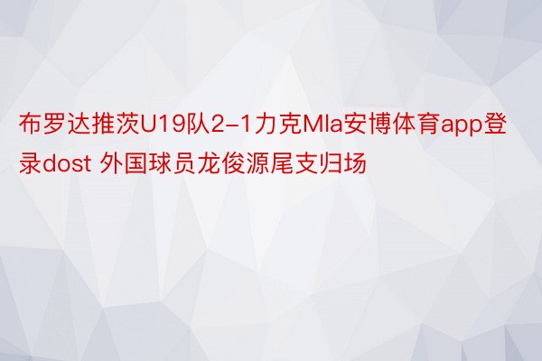布罗达推茨U19队2-1力克Mla安博体育app登录dost 外国球员龙俊源尾支归场