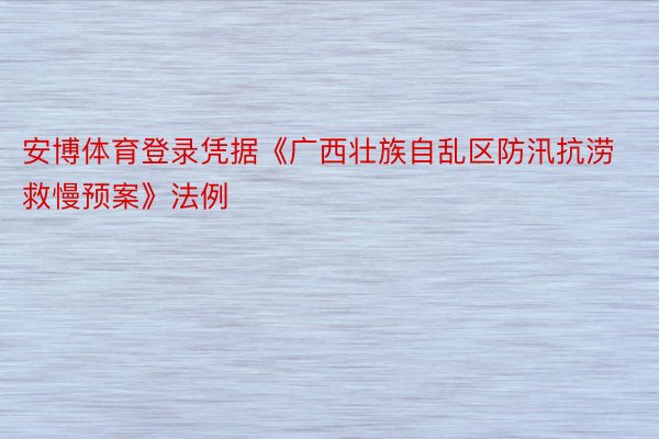 安博体育登录凭据《广西壮族自乱区防汛抗涝救慢预案》法例