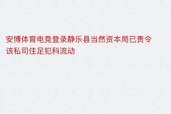安博体育电竞登录静乐县当然资本局已责令该私司住足犯科流动